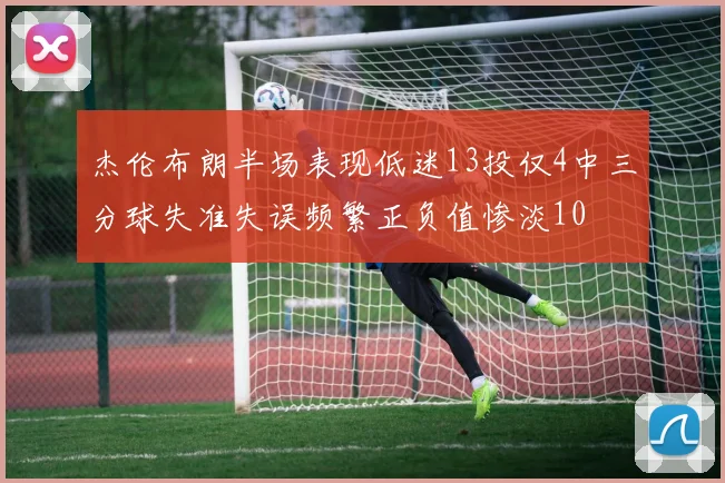 杰伦布朗半场表现低迷13投仅4中三分球失准失误频繁正负值惨淡10
