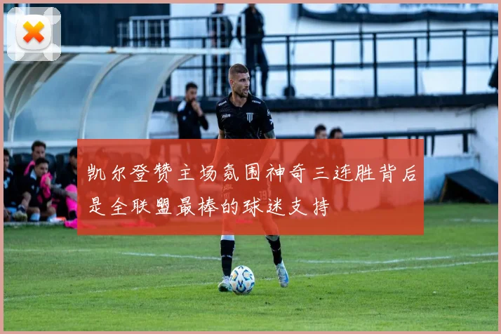 凯尔登赞主场氛围神奇三连胜背后是全联盟最棒的球迷支持