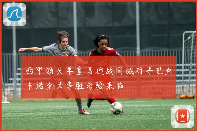 西甲领头羊皇马迎战同城对手巴列卡诺全力争胜考验来临