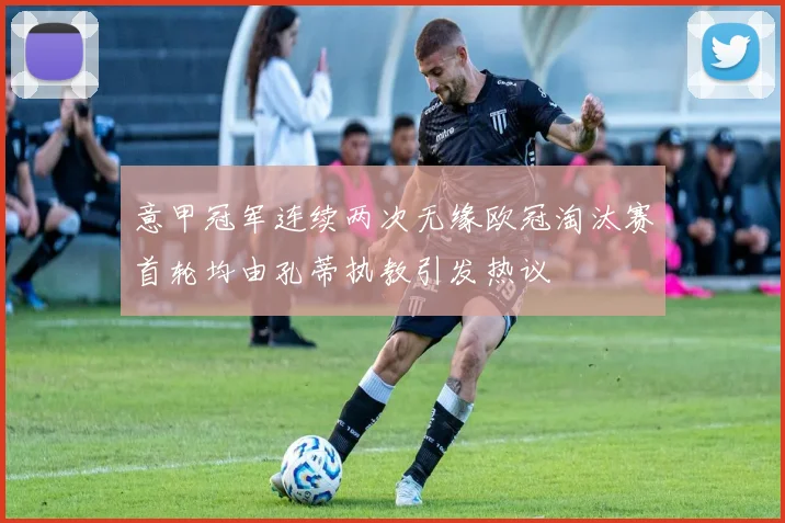 意甲冠军连续两次无缘欧冠淘汰赛首轮均由孔蒂执教引发热议