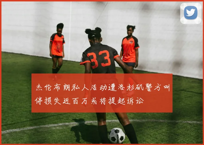 杰伦布朗私人活动遭洛杉矶警方叫停损失近百万或将提起诉讼