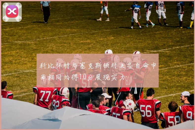 科比怀特与塞克斯顿对决各自命中率相同均得10分展现实力