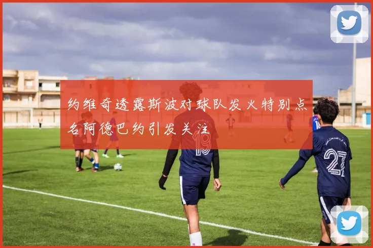 约维奇透露斯波对球队发火特别点名阿德巴约引发关注