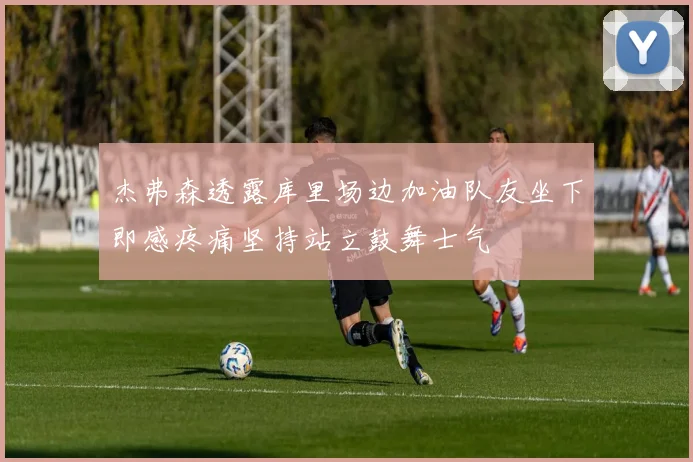 杰弗森透露库里场边加油队友坐下即感疼痛坚持站立鼓舞士气