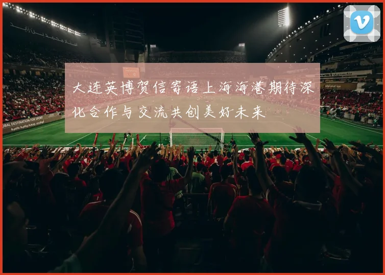 大连英博贺信寄语上海海港期待深化合作与交流共创美好未来