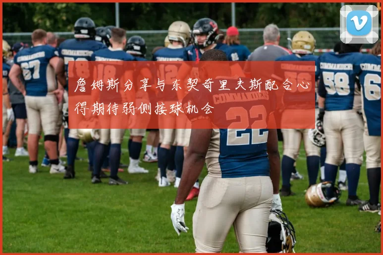 詹姆斯分享与东契奇里夫斯配合心得期待弱侧接球机会