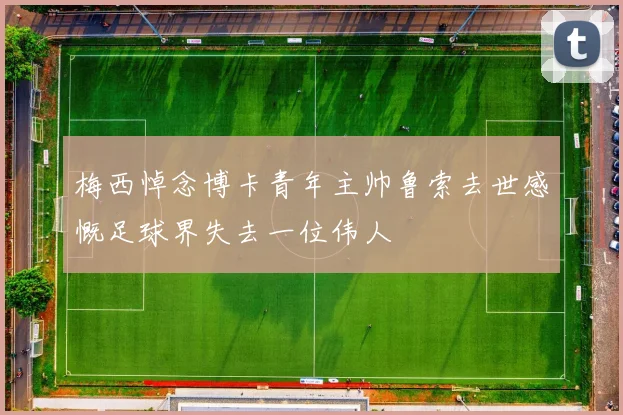 梅西悼念博卡青年主帅鲁索去世感慨足球界失去一位伟人