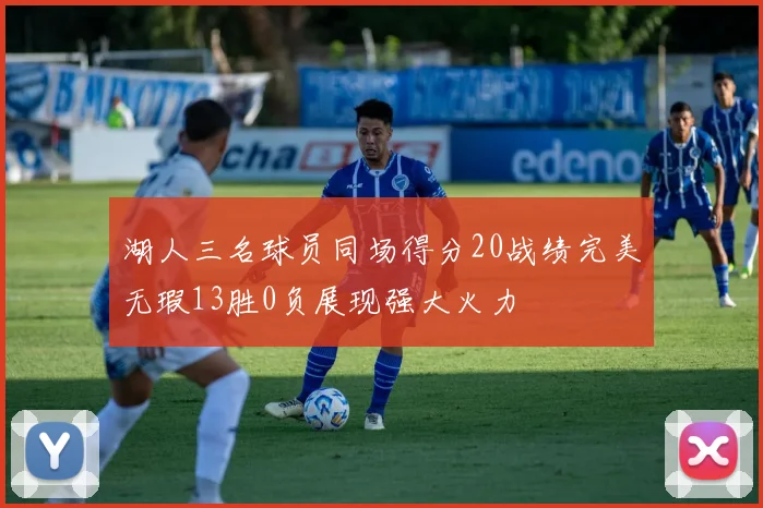 湖人三名球员同场得分20战绩完美无瑕13胜0负展现强大火力