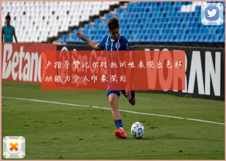 卢指导赞比尔对抗训练表现出色移动能力令人印象深刻