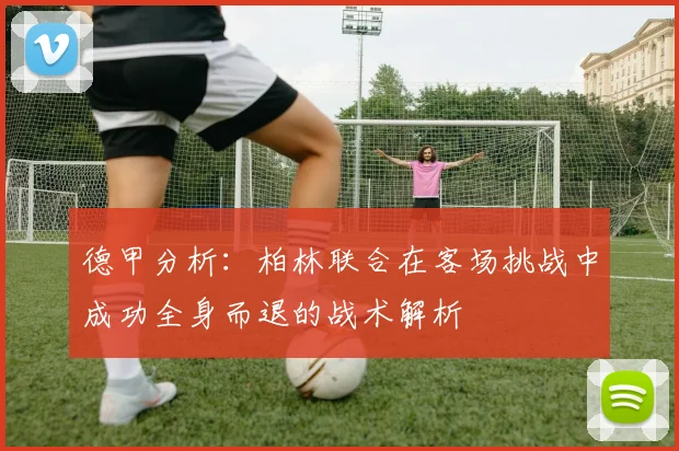 德甲分析：柏林联合在客场挑战中成功全身而退的战术解析